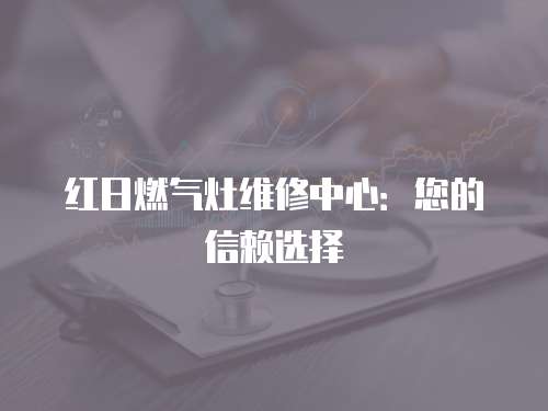 紅日燃氣灶維修中心：您的信賴選擇