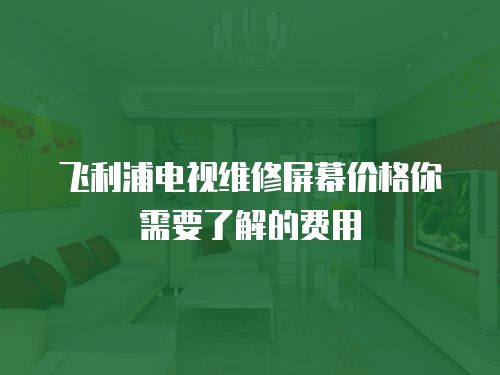 飛利浦電視維修屏幕價格你需要了解的費(fèi)用