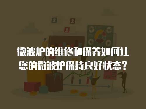 微波爐的維修和保養如何讓您的微波爐保持良好狀態？