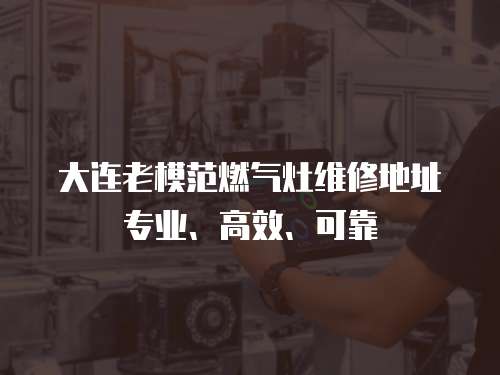 大連老模范燃氣灶維修地址專業、高效、可靠
