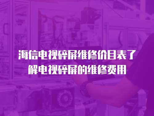 海信電視碎屏維修價目表了解電視碎屏的維修費用
