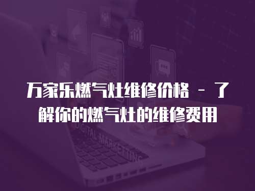 萬家樂燃氣灶維修價格 - 了解你的燃氣灶的維修費用