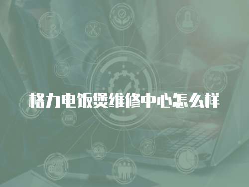 格力電飯煲維修中心怎么樣