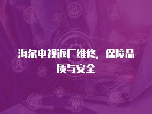 海爾電視返廠維修，保障品質與安全