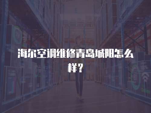海爾空調維修青島城陽怎么樣？