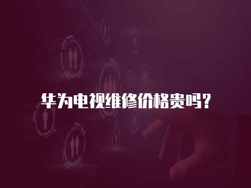 華為電視維修價格貴嗎？