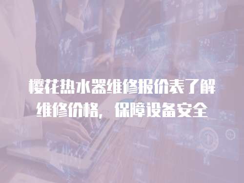 櫻花熱水器維修報價表了解維修價格，保障設備安全