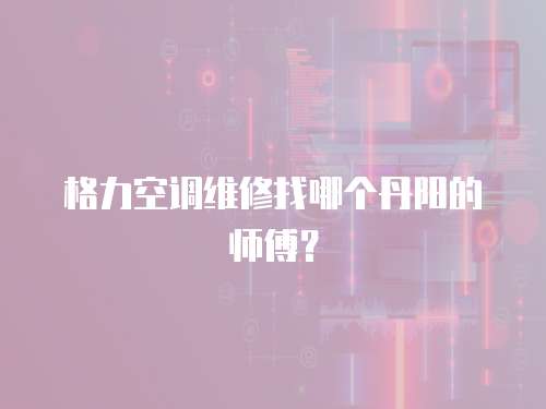 格力空調(diào)維修找哪個(gè)丹陽(yáng)的師傅？