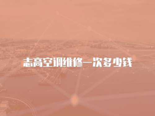 志高空調(diào)維修一次多少錢