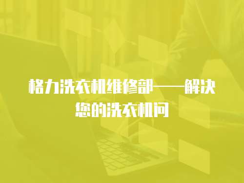 格力洗衣機(jī)維修部——解決您的洗衣機(jī)問