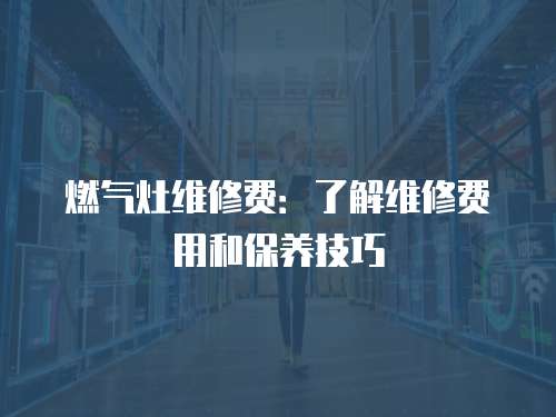 燃氣灶維修費：了解維修費用和保養技巧