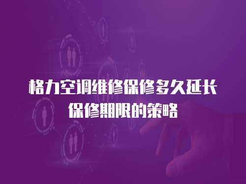 格力空調維修保修多久延長保修期限的策略