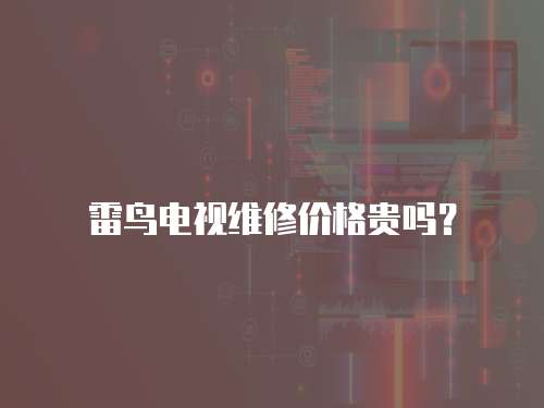 雷鳥電視維修價(jià)格貴嗎？