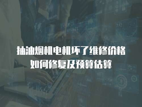 抽油煙機電機壞了維修價格如何修復及預算估算