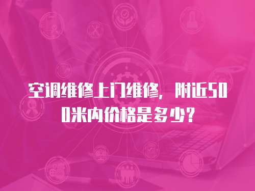 空調維修上門維修，附近500米內價格是多少？