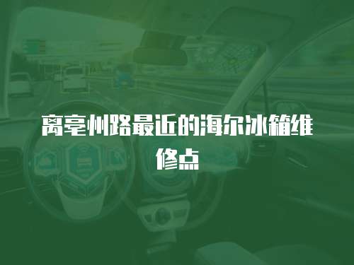 離亳州路最近的海爾冰箱維修點