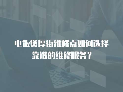 電飯煲厚街維修點如何選擇靠譜的維修服務？