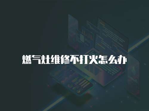 燃氣灶維修不打火怎么辦