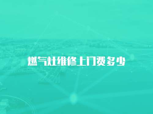 燃氣灶維修上門費多少