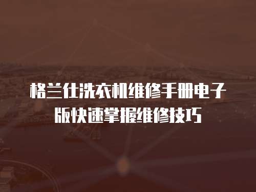 格蘭仕洗衣機維修手冊電子版快速掌握維修技巧
