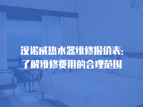 漢諾威熱水器維修報價表：了解維修費用的合理范圍
