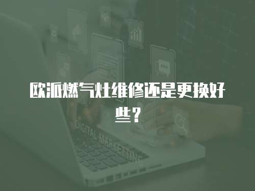 歐派燃氣灶維修還是更換好些？