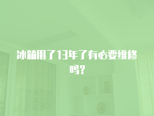 冰箱用了13年了有必要維修嗎？