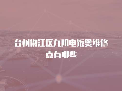 臺州椒江區九陽電飯煲維修點有哪些