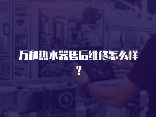 萬和熱水器售后維修怎么樣？