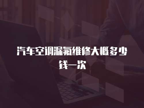 汽車(chē)空調(diào)漏氟維修大概多少錢(qián)一次