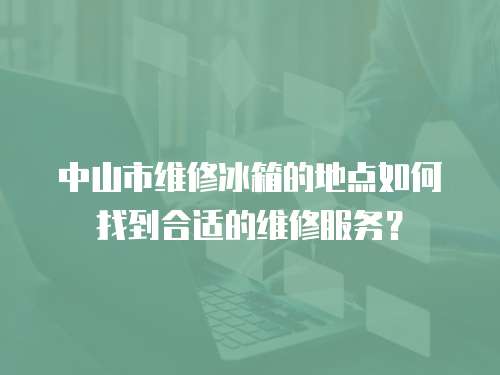 中山市維修冰箱的地點如何找到合適的維修服務？