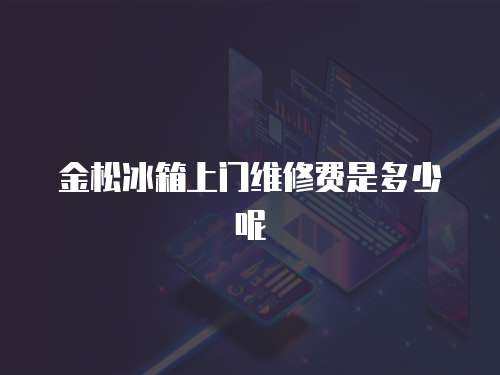 金松冰箱上門維修費(fèi)是多少呢
