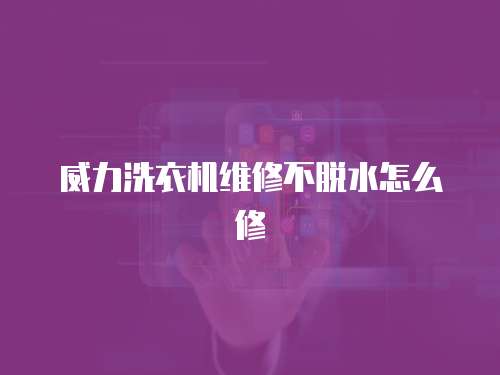 威力洗衣機維修不脫水怎么修