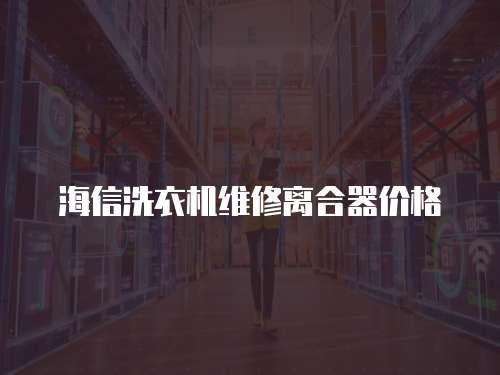 海信洗衣機維修離合器價格