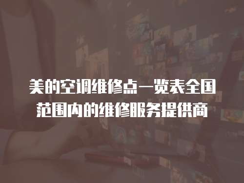 美的空調維修點一覽表全國范圍內的維修服務提供商