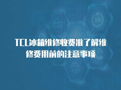 TCL冰箱維修收費準了解維修費用前的注意事項