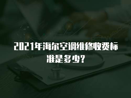 2021年海爾空調維修收費標準是多少？