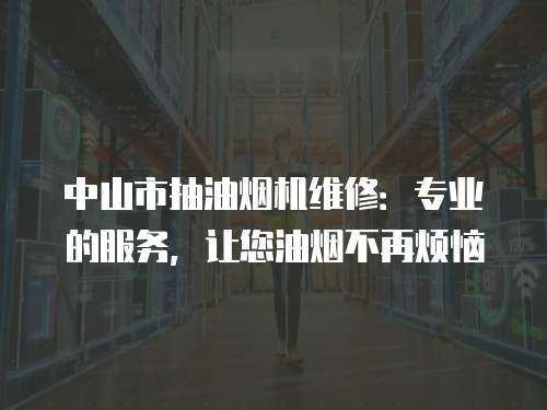 中山市抽油煙機維修：專業的服務，讓您油煙不再煩惱