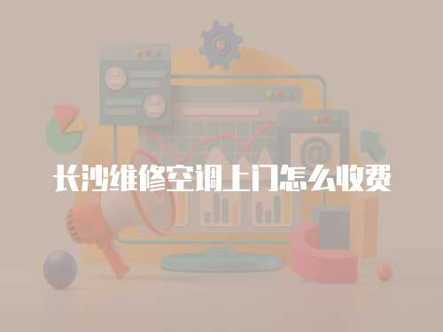 長沙維修空調上門怎么收費