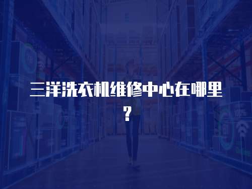 三洋洗衣機(jī)維修中心在哪里？