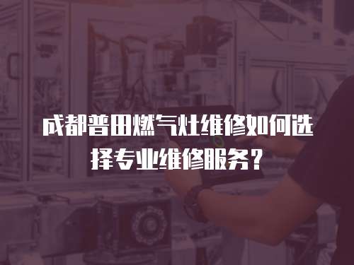  成都普田燃氣灶維修如何選擇專業維修服務？