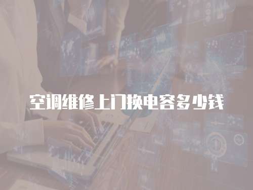 空調維修上門換電容多少錢