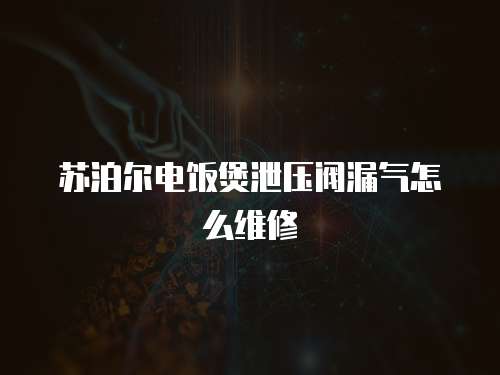 蘇泊爾電飯煲泄壓閥漏氣怎么維修