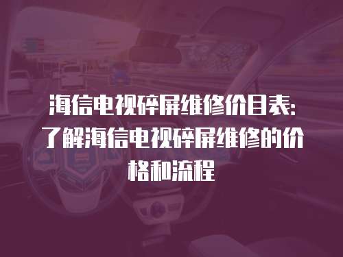 海信電視碎屏維修價目表：了解海信電視碎屏維修的價格和流程