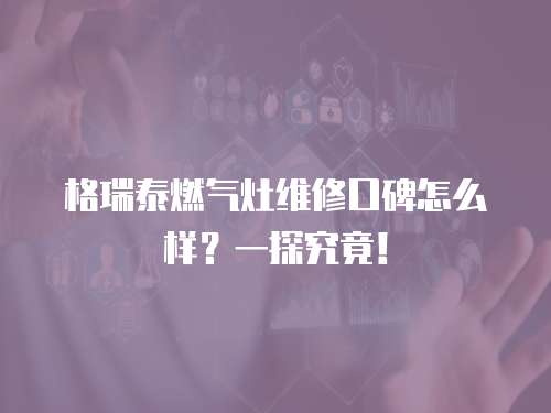 格瑞泰燃氣灶維修口碑怎么樣？一探究竟！
