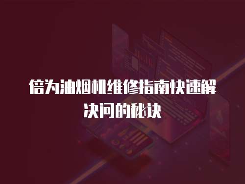 倍為油煙機(jī)維修指南快速解決問的秘訣