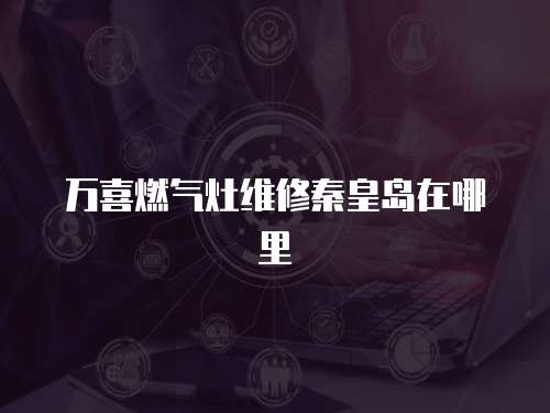 萬喜燃氣灶維修秦皇島在哪里