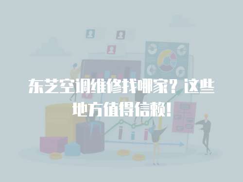 東芝空調(diào)維修找哪家？這些地方值得信賴！
