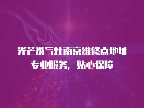 光芒燃氣灶南京維修點地址專業服務，貼心保障