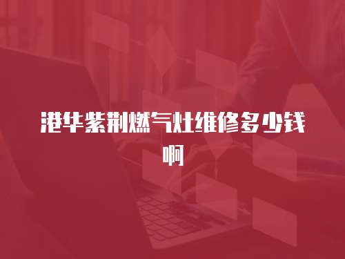 港華紫荊燃氣灶維修多少錢啊